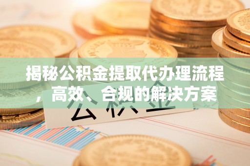 湛江揭秘公积金提取代办理流程，高效、合规的解决方案
