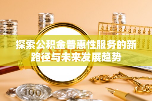 湛江探索公积金普惠性服务的新路径与未来发展趋势
