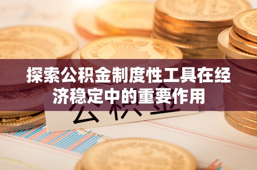 湛江探索公积金制度性工具在经济稳定中的重要作用