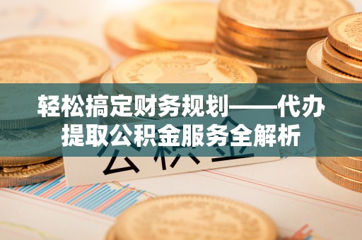 湛江轻松搞定财务规划——代办提取公积金服务全解析