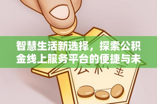 湛江智慧生活新选择，探索公积金线上服务平台的便捷与未来