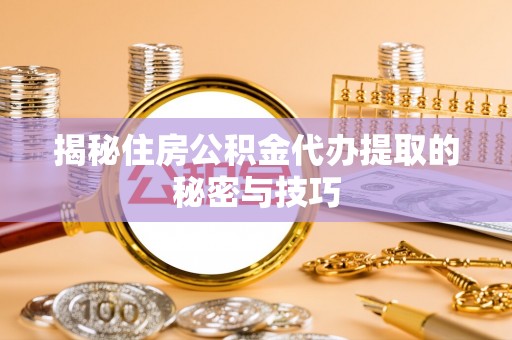 湛江揭秘住房公积金代办提取的秘密与技巧