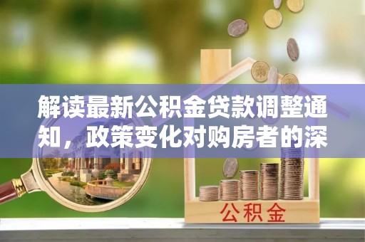 湛江解读最新公积金贷款调整通知，政策变化对购房者的深远影响