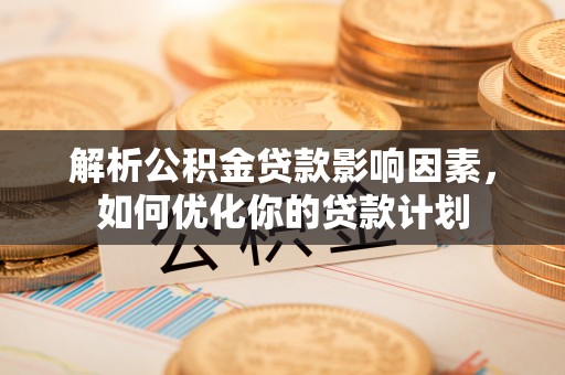 湛江解析公积金贷款影响因素，如何优化你的贷款计划