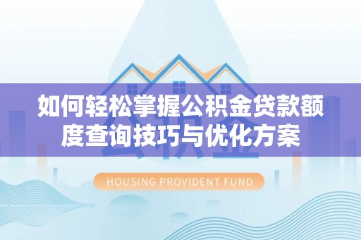 湛江如何轻松掌握公积金贷款额度查询技巧与优化方案