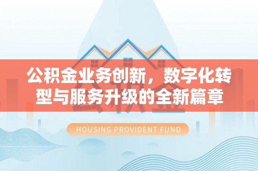 湛江公积金业务创新，数字化转型与服务升级的全新篇章