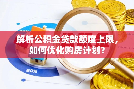 湛江解析公积金贷款额度上限，如何优化购房计划？