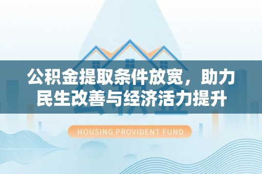 湛江公积金提取条件放宽，助力民生改善与经济活力提升