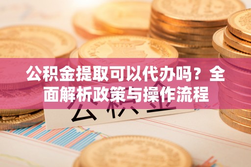 湛江公积金提取可以代办吗？全面解析政策与操作流程