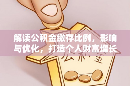 湛江解读公积金缴存比例，影响与优化，打造个人财富增长新引擎