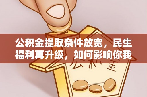 湛江公积金提取条件放宽，民生福利再升级，如何影响你我生活？