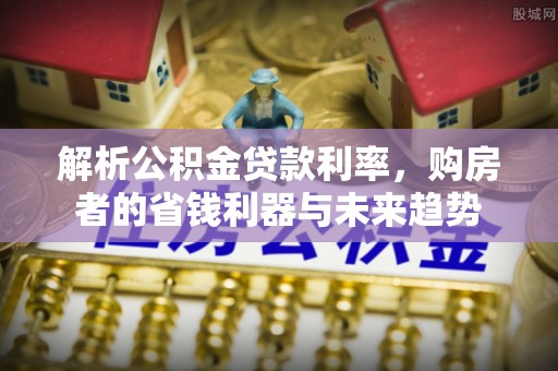 湛江解析公积金贷款利率，购房者的省钱利器与未来趋势