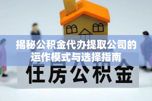 湛江揭秘公积金代办提取公司的运作模式与选择指南