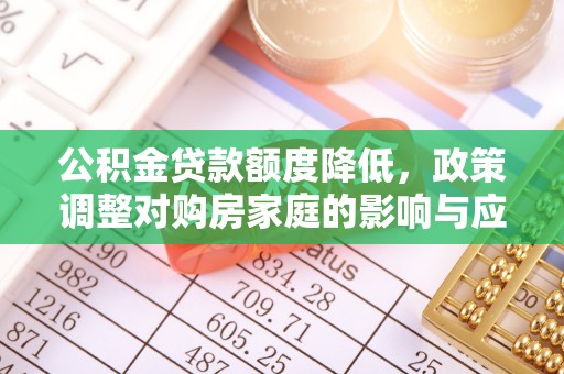 湛江公积金贷款额度降低，政策调整对购房家庭的影响与应对策略