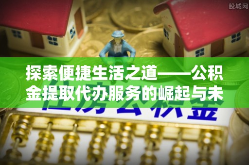 湛江探索便捷生活之道——公积金提取代办服务的崛起与未来