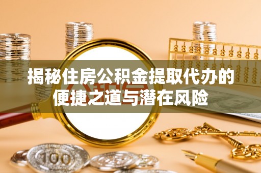 湛江揭秘住房公积金提取代办的便捷之道与潜在风险