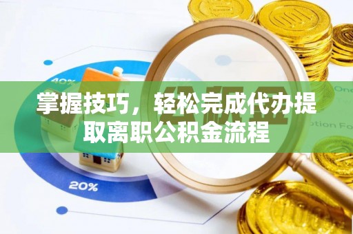 湛江掌握技巧，轻松完成代办提取离职公积金流程