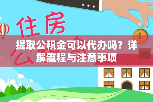 湛江提取公积金可以代办吗？详解流程与注意事项