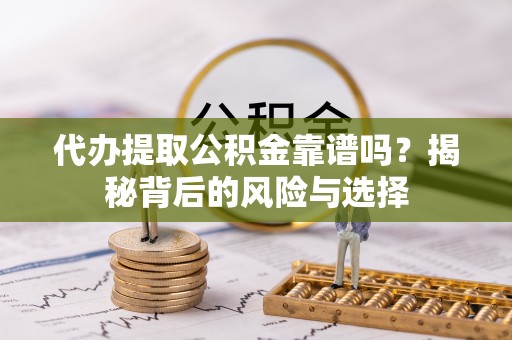 湛江代办提取公积金靠谱吗？揭秘背后的风险与选择