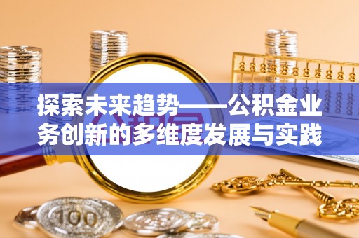 湛江探索未来趋势——公积金业务创新的多维度发展与实践