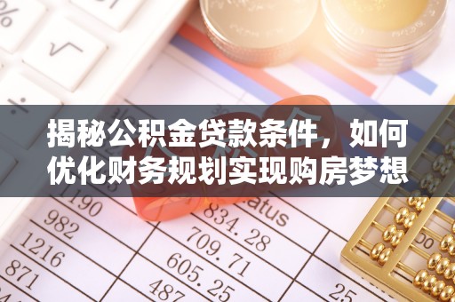 湛江揭秘公积金贷款条件，如何优化财务规划实现购房梦想