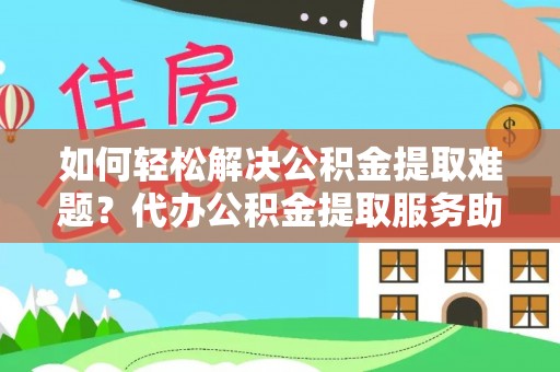 湛江如何轻松解决公积金提取难题？代办公积金提取服务助您一臂之力