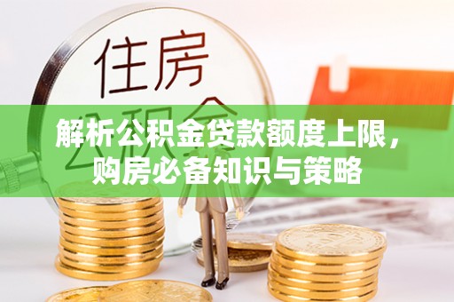 湛江解析公积金贷款额度上限，购房必备知识与策略