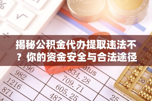 湛江揭秘公积金代办提取违法不？你的资金安全与合法途径解析