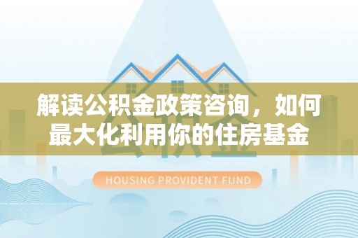 湛江解读公积金政策咨询，如何最大化利用你的住房基金