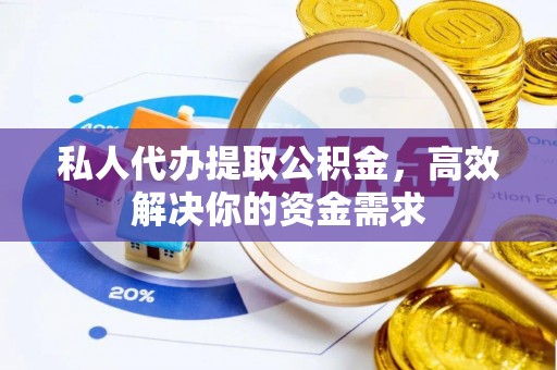 湛江私人代办提取公积金，高效解决你的资金需求