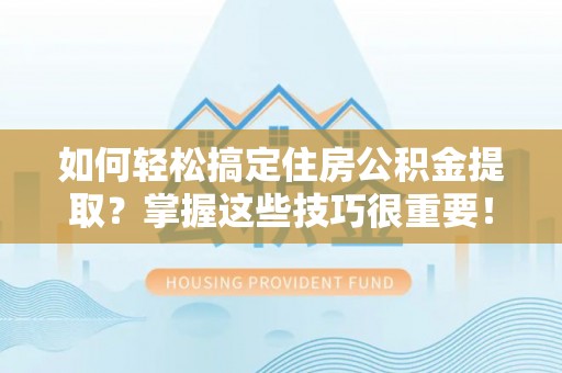 湛江如何轻松搞定住房公积金提取？掌握这些技巧很重要！