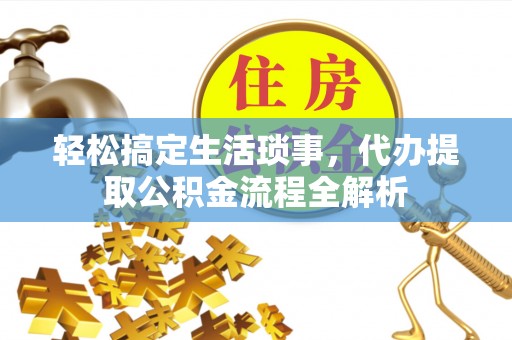 湛江轻松搞定生活琐事，代办提取公积金流程全解析