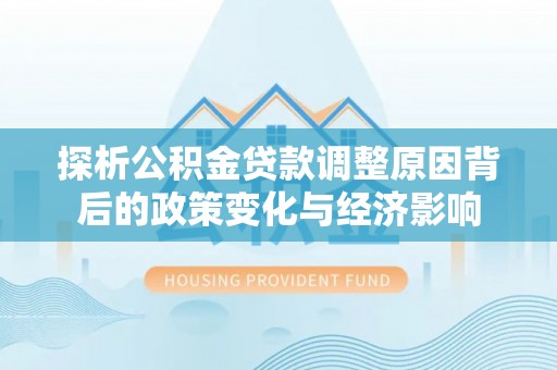 湛江探析公积金贷款调整原因背后的政策变化与经济影响