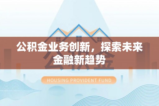 湛江公积金业务创新，探索未来金融新趋势