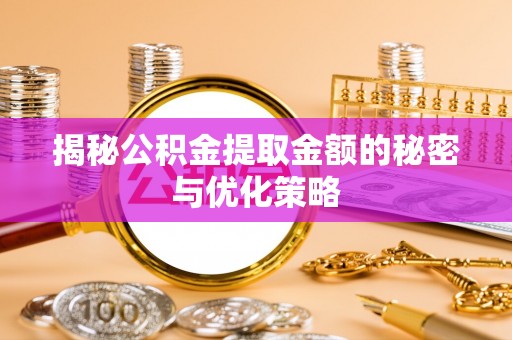湛江揭秘公积金提取金额的秘密与优化策略