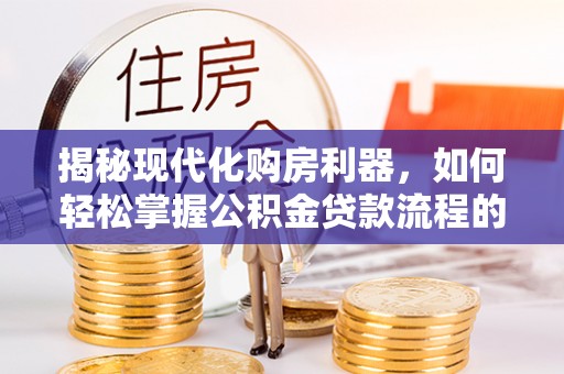 湛江揭秘现代化购房利器，如何轻松掌握公积金贷款流程的每一个细节