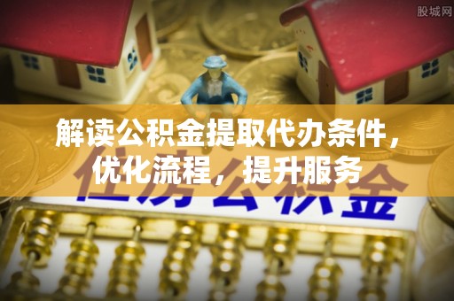 湛江解读公积金提取代办条件，优化流程，提升服务