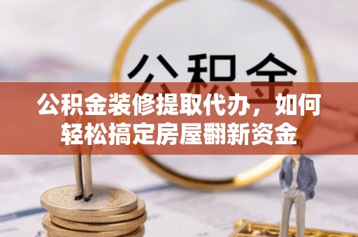 湛江公积金装修提取代办，如何轻松搞定房屋翻新资金