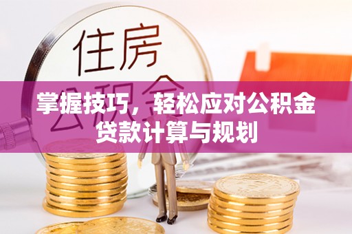 湛江掌握技巧，轻松应对公积金贷款计算与规划