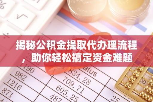 湛江揭秘公积金提取代办理流程，助你轻松搞定资金难题