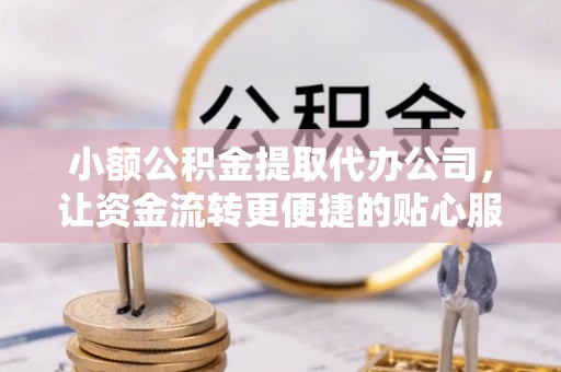 湛江小额公积金提取代办公司，让资金流转更便捷的贴心服务