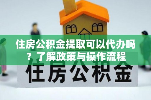 湛江住房公积金提取可以代办吗？了解政策与操作流程