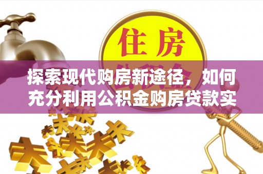 湛江探索现代购房新途径，如何充分利用公积金购房贷款实现置业梦想