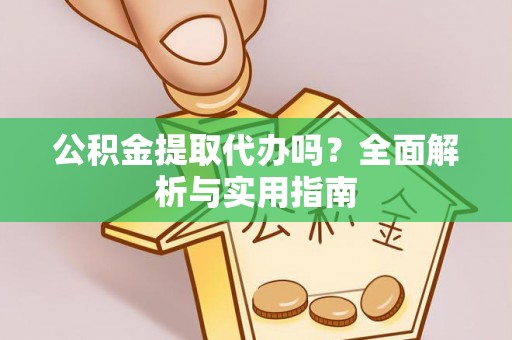 湛江公积金提取代办吗？全面解析与实用指南