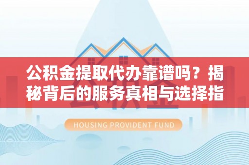 湛江公积金提取代办靠谱吗？揭秘背后的服务真相与选择指南