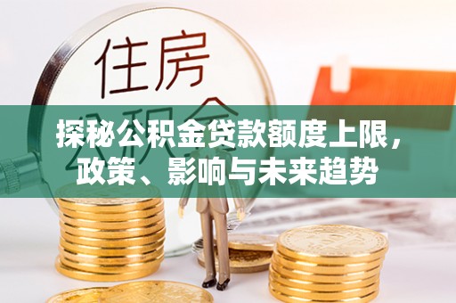 湛江探秘公积金贷款额度上限，政策、影响与未来趋势