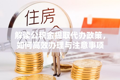 湛江解读公积金提取代办政策，如何高效办理与注意事项