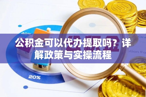 湛江公积金可以代办提取吗？详解政策与实操流程