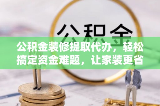 湛江公积金装修提取代办，轻松搞定资金难题，让家装更省心