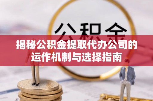 湛江揭秘公积金提取代办公司的运作机制与选择指南